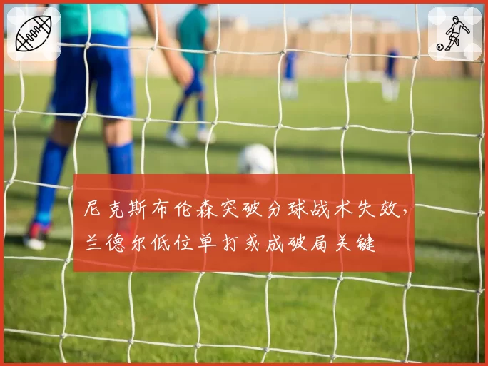 尼克斯布伦森突破分球战术失效，兰德尔低位单打或成破局关键