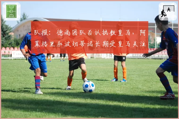 队报：德尚团队否认执教皇马，阿莱格里和波切蒂诺长期受皇马关注