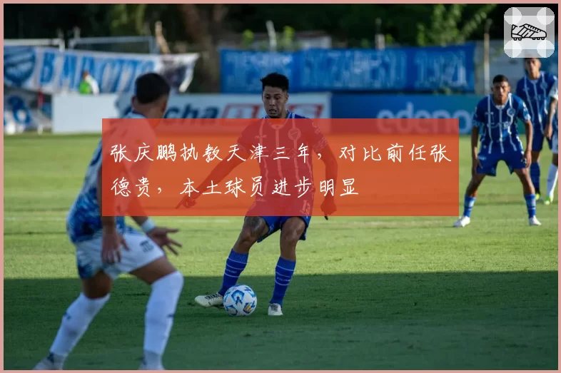 张庆鹏执教天津三年，对比前任张德贵，本土球员进步明显