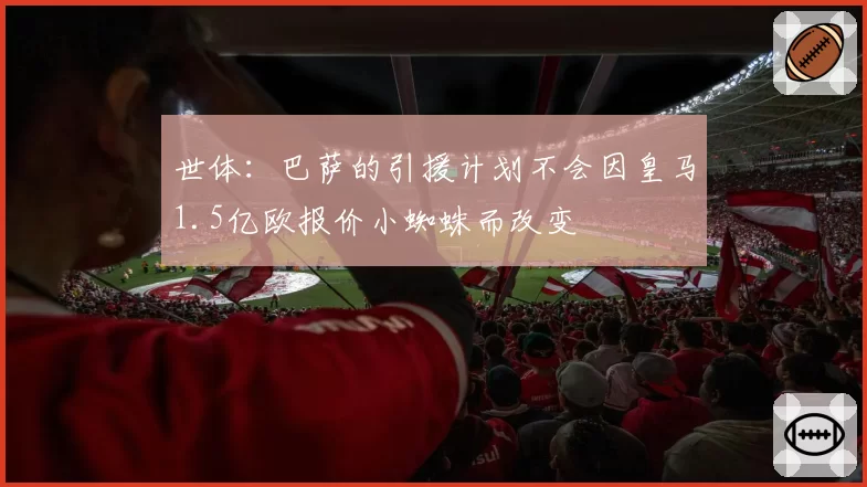 世体:巴萨的引援计划不会因皇马1.5亿欧报价小蜘蛛而改变