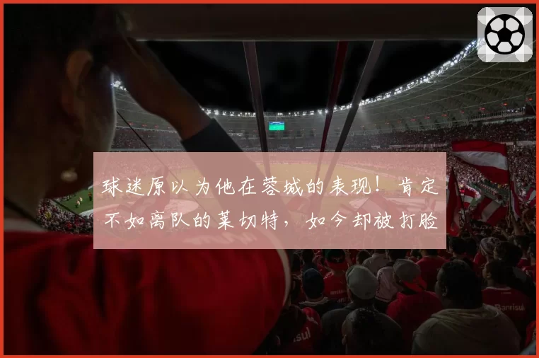 球迷原以为他在蓉城的表现！肯定不如离队的莱切特，如今却被打脸