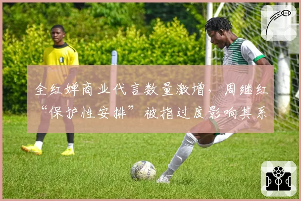 全红婵商业代言数量激增,周继红“保护性安排”被指过度影响其系统训练