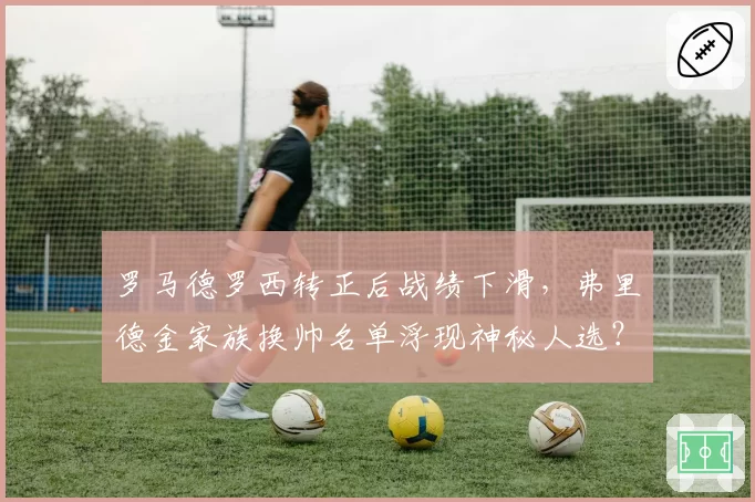 罗马德罗西转正后战绩下滑,弗里德金家族换帅名单浮现神秘人选?