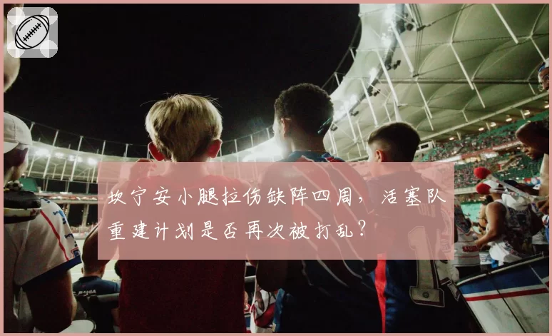 坎宁安小腿拉伤缺阵四周，活塞队重建计划是否再次被打乱？