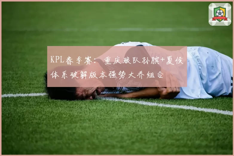 KPL春季赛：重庆狼队孙膑+夏侯惇体系破解版本强势大乔组合