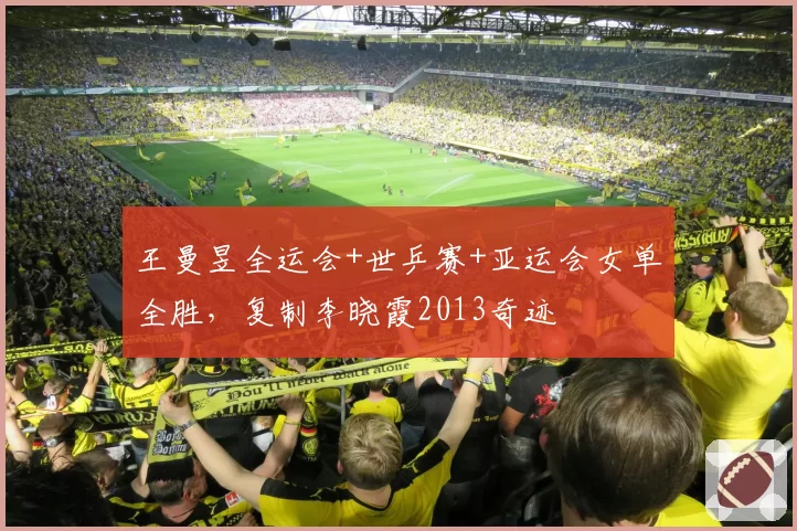 王曼昱全运会+世乒赛+亚运会女单全胜,复制李晓霞2013奇迹