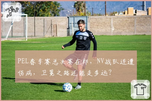 PEL春季赛总决赛在即，NV战队连遭伤病，卫冕之路还能走多远？