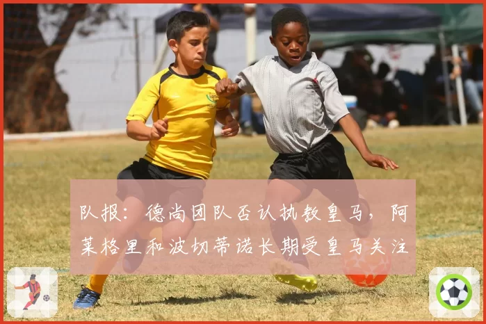 队报：德尚团队否认执教皇马，阿莱格里和波切蒂诺长期受皇马关注