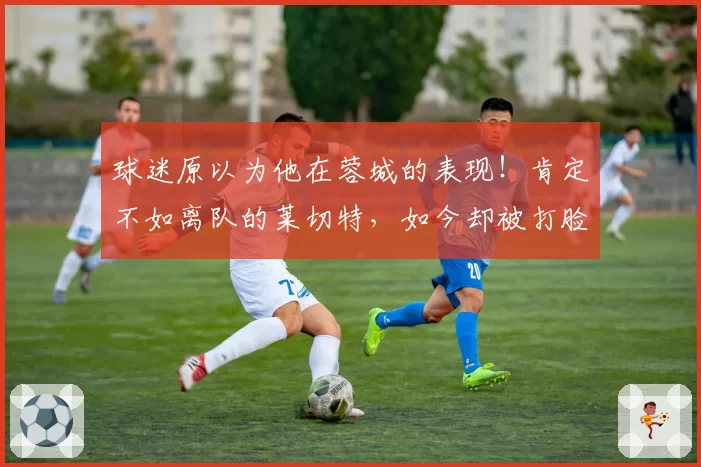 球迷原以为他在蓉城的表现！肯定不如离队的莱切特，如今却被打脸