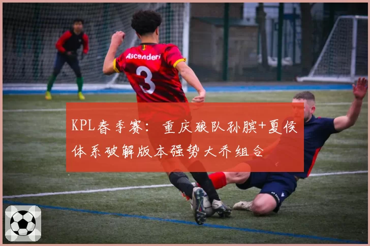 KPL春季赛：重庆狼队孙膑+夏侯惇体系破解版本强势大乔组合