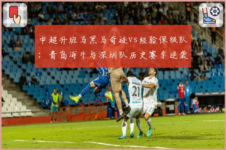 中超升班马黑马奇迹vs经验保级队：青岛海牛与深圳队历史赛季逆袭数据盘点