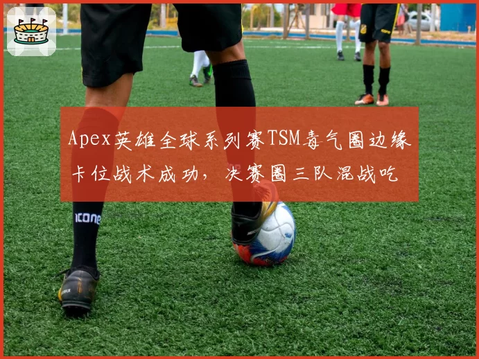 Apex英雄全球系列赛TSM毒气圈边缘卡位战术成功，决赛圈三队混战吃鸡