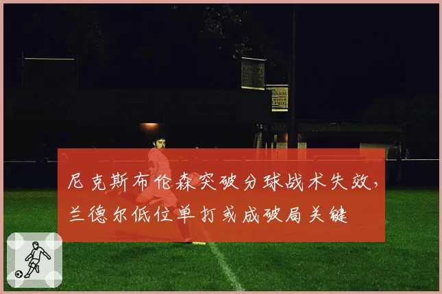 尼克斯布伦森突破分球战术失效，兰德尔低位单打或成破局关键