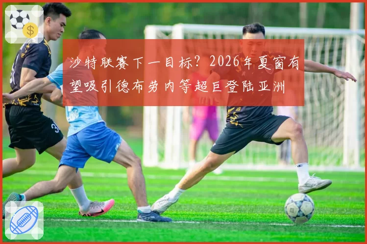 沙特联赛下一目标?2026年夏窗有望吸引德布劳内等超巨登陆亚洲