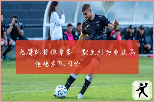 老鹰队将德章泰·默里列为非卖品并拒绝多队问价