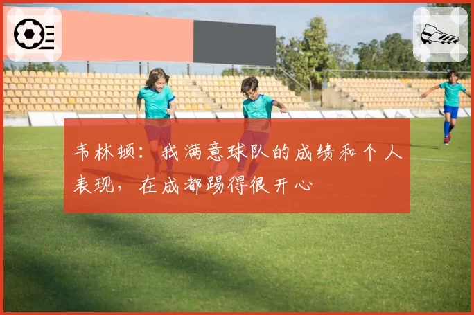 韦林顿:我满意球队的成绩和个人表现,在成都踢得很开心