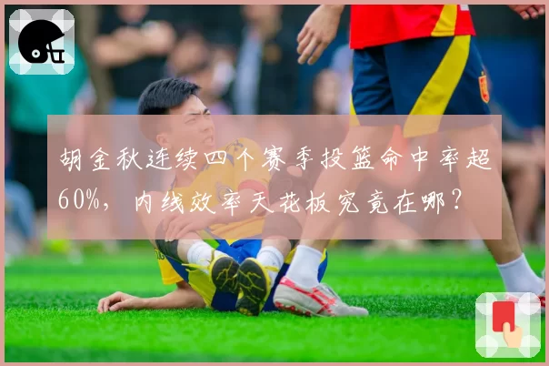 胡金秋连续四个赛季投篮命中率超60%,内线效率天花板究竟在哪?