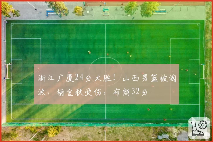浙江广厦24分大胜!山西男篮被淘汰,胡金秋受伤,布朗32分