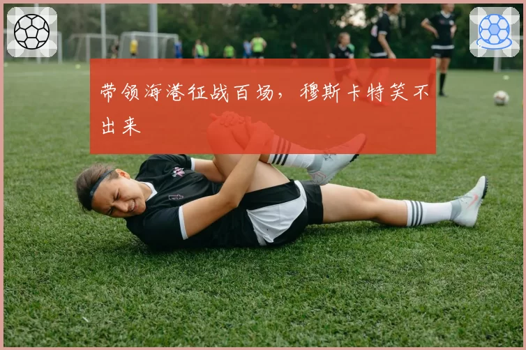 带领海港征战百场，穆斯卡特笑不出来