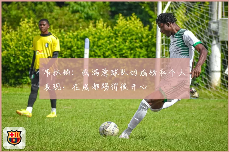 韦林顿：我满意球队的成绩和个人表现，在成都踢得很开心