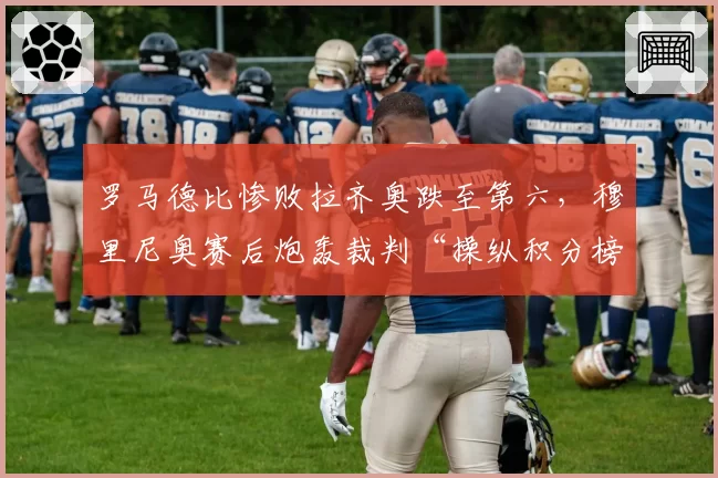 罗马德比惨败拉齐奥跌至第六，穆里尼奥赛后炮轰裁判“操纵积分榜”