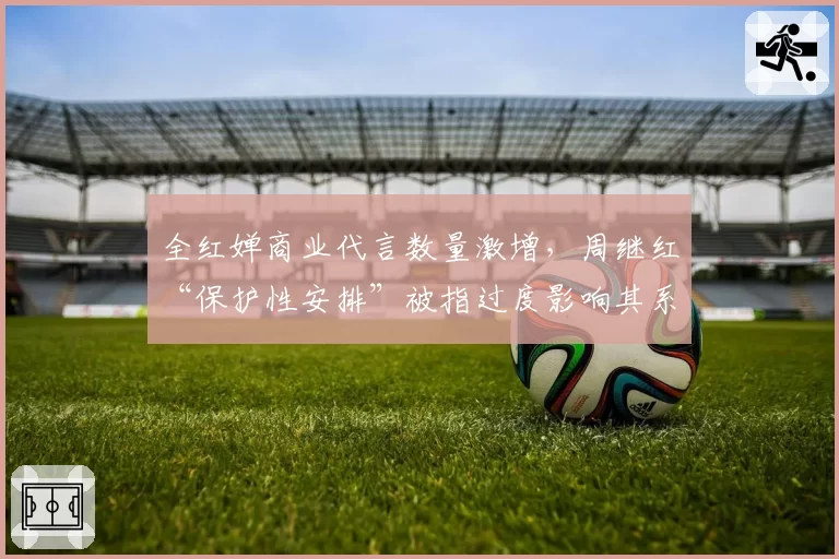 全红婵商业代言数量激增,周继红“保护性安排”被指过度影响其系统训练