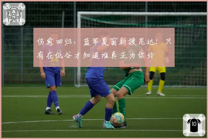 伤愈回归,蓝军夏窗新援昆达:只有在低谷才知道谁真正为你好