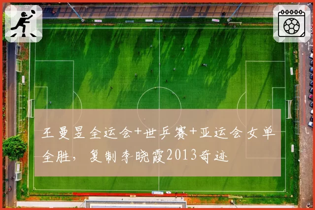 王曼昱全运会+世乒赛+亚运会女单全胜,复制李晓霞2013奇迹