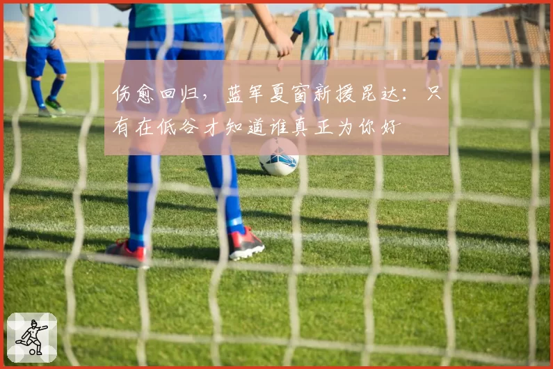 伤愈回归,蓝军夏窗新援昆达:只有在低谷才知道谁真正为你好