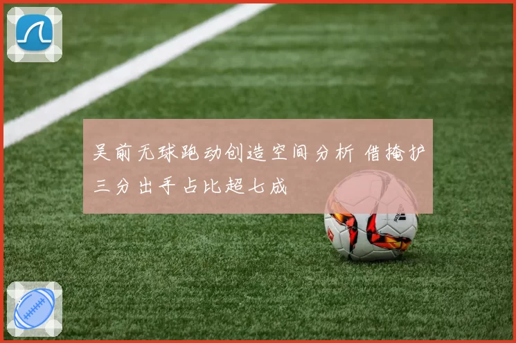 吴前无球跑动创造空间分析 借掩护三分出手占比超七成