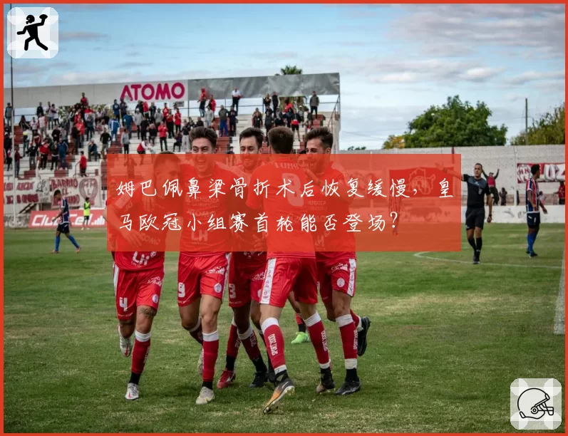 姆巴佩鼻梁骨折术后恢复缓慢，皇马欧冠小组赛首轮能否登场？