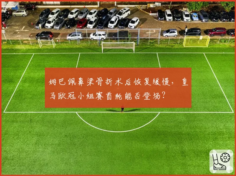 姆巴佩鼻梁骨折术后恢复缓慢，皇马欧冠小组赛首轮能否登场？