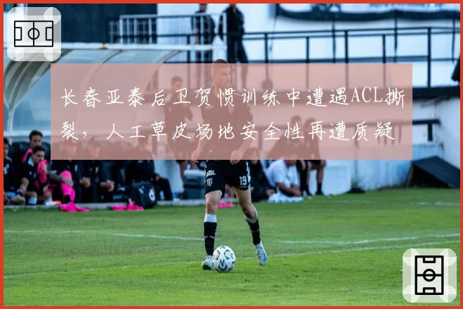 长春亚泰后卫贺惯训练中遭遇ACL撕裂，人工草皮场地安全性再遭质疑