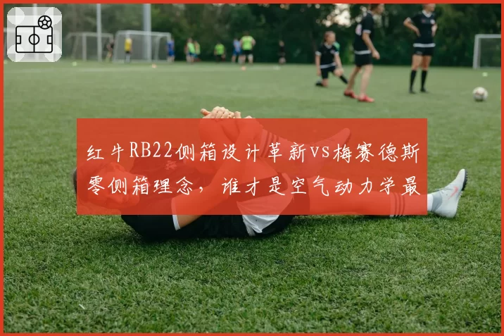 红牛RB22侧箱设计革新vs梅赛德斯零侧箱理念,谁才是空气动力学最优解?