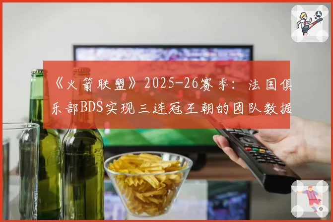 《火箭联盟》2025-26赛季：法国俱乐部BDS实现三连冠王朝的团队数据支撑