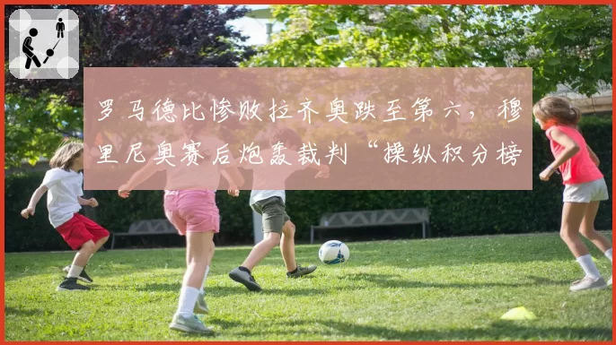 罗马德比惨败拉齐奥跌至第六,穆里尼奥赛后炮轰裁判“操纵积分榜”