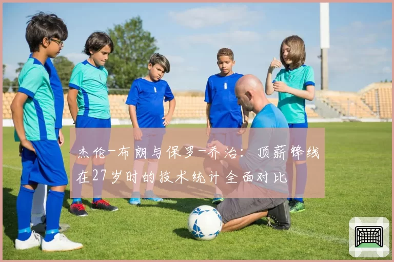 杰伦-布朗与保罗-乔治：顶薪锋线在27岁时的技术统计全面对比