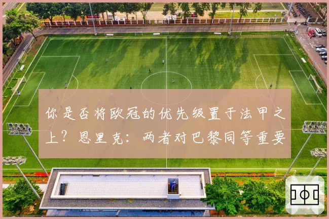 你是否将欧冠的优先级置于法甲之上？恩里克：两者对巴黎同等重要