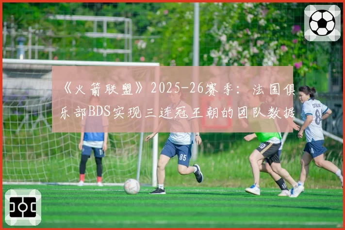 《火箭联盟》2025-26赛季：法国俱乐部BDS实现三连冠王朝的团队数据支撑