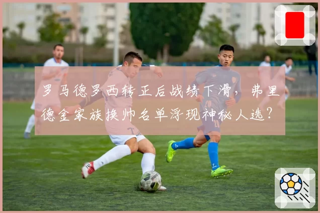 罗马德罗西转正后战绩下滑,弗里德金家族换帅名单浮现神秘人选?
